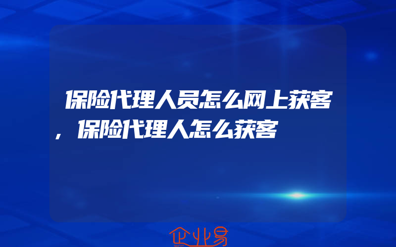 保险代理人员怎么网上获客,保险代理人怎么获客