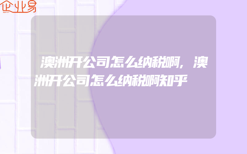 澳洲开公司怎么纳税啊,澳洲开公司怎么纳税啊知乎