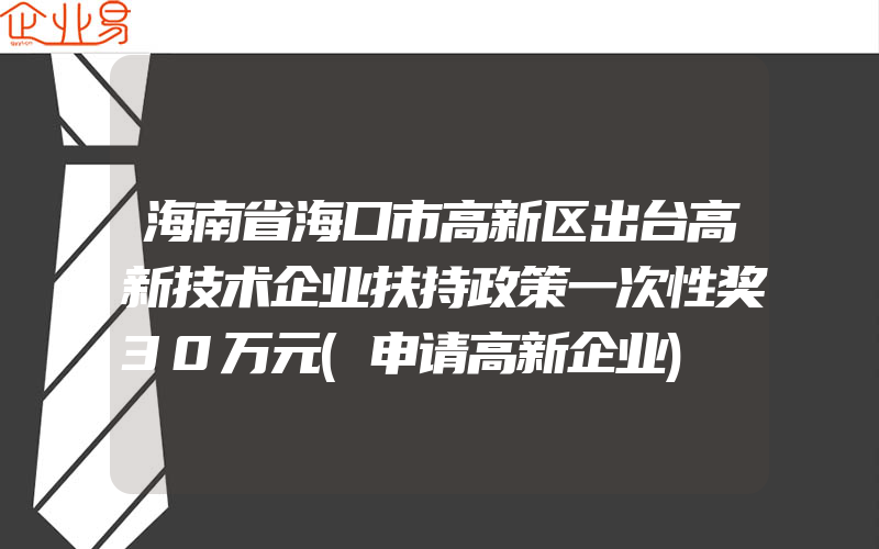 海南省海口市高新区出台高新技术企业扶持政策一次性奖30万元(申请高新企业)