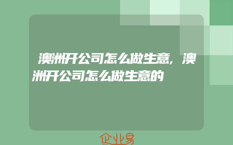 澳洲开公司怎么做生意,澳洲开公司怎么做生意的