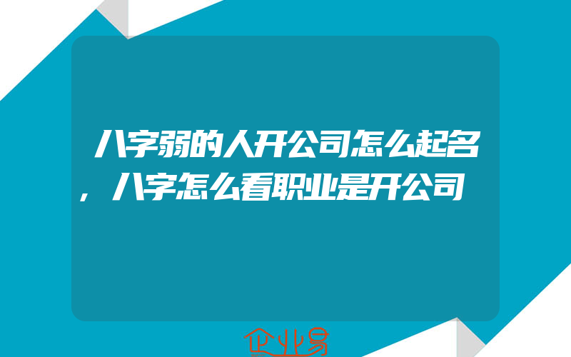 八字弱的人开公司怎么起名,八字怎么看职业是开公司