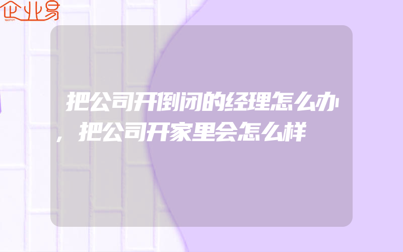 把公司开倒闭的经理怎么办,把公司开家里会怎么样