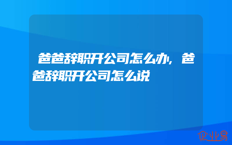 爸爸辞职开公司怎么办,爸爸辞职开公司怎么说