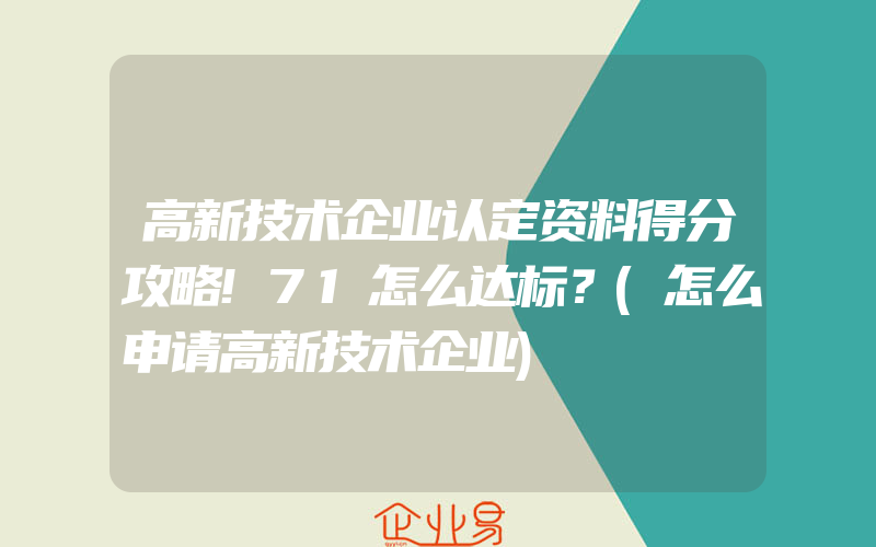 高新技术企业认定资料得分攻略!71怎么达标？(怎么申请高新技术企业)