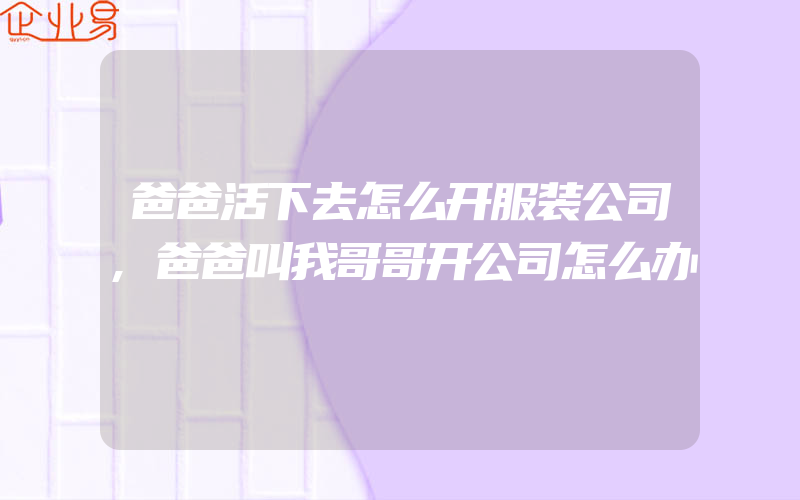 爸爸活下去怎么开服装公司,爸爸叫我哥哥开公司怎么办