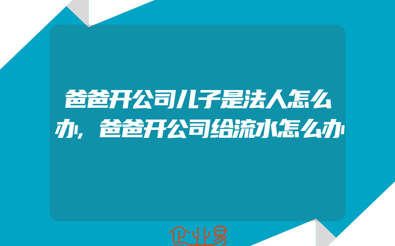 爸爸开公司儿子是法人怎么办,爸爸开公司给流水怎么办