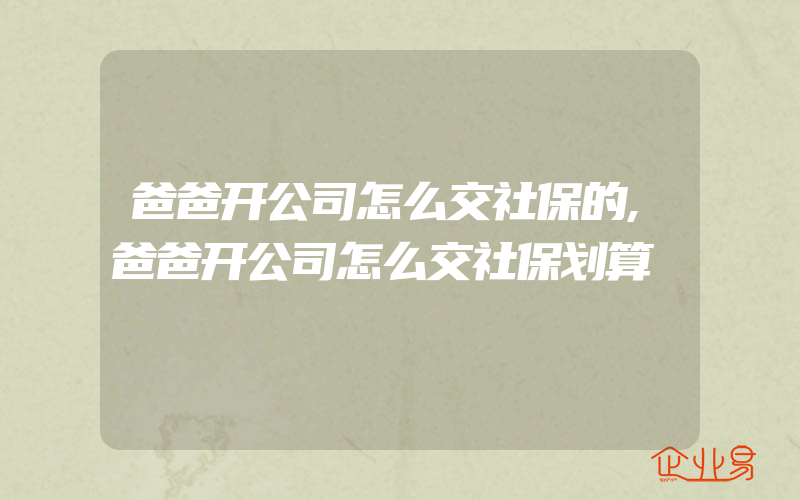 爸爸开公司怎么交社保的,爸爸开公司怎么交社保划算