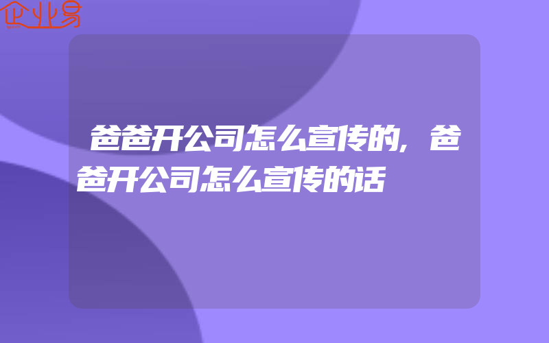 爸爸开公司怎么宣传的,爸爸开公司怎么宣传的话