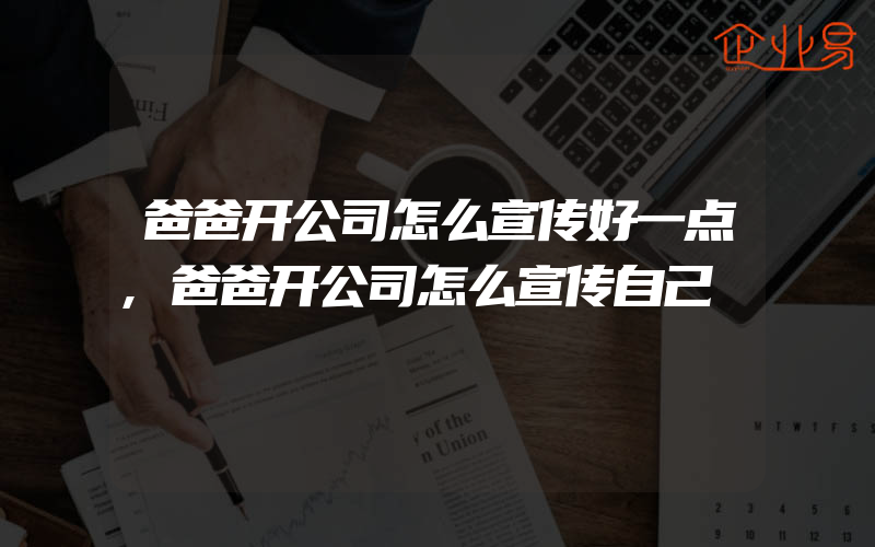 爸爸开公司怎么宣传好一点,爸爸开公司怎么宣传自己