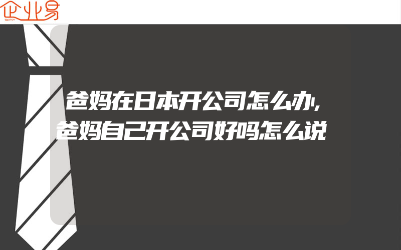 爸妈在日本开公司怎么办,爸妈自己开公司好吗怎么说