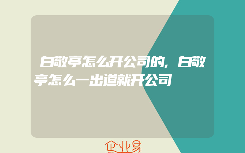 白敬亭怎么开公司的,白敬亭怎么一出道就开公司