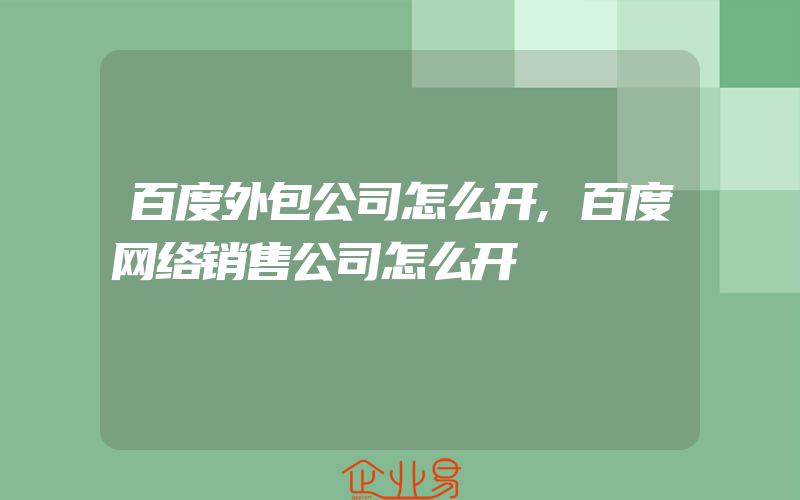 百度外包公司怎么开,百度网络销售公司怎么开