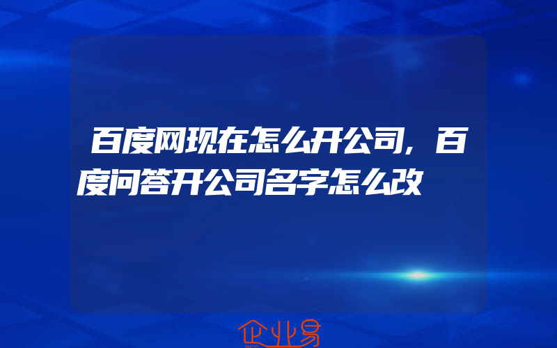 百度网现在怎么开公司,百度问答开公司名字怎么改