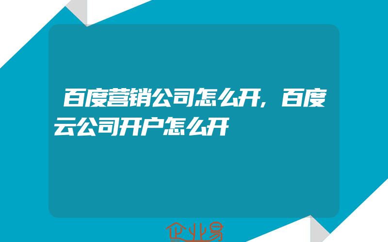 百度营销公司怎么开,百度云公司开户怎么开