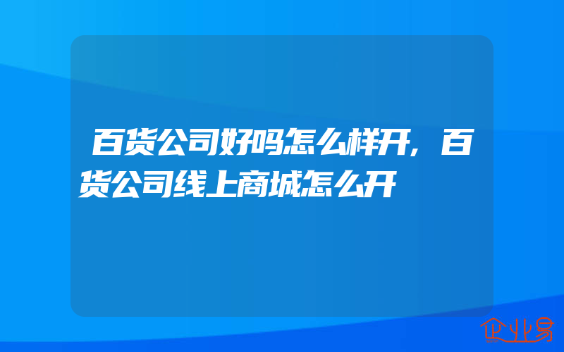 百货公司好吗怎么样开,百货公司线上商城怎么开