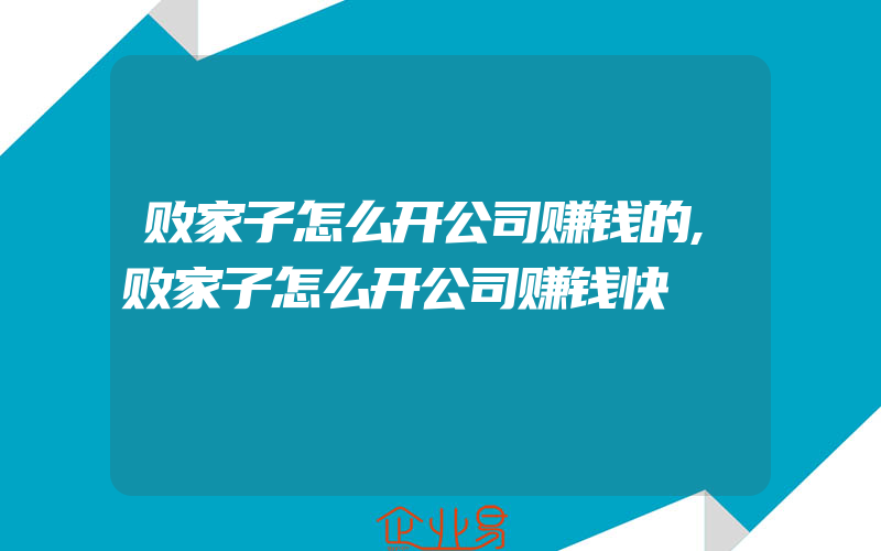 败家子怎么开公司赚钱的,败家子怎么开公司赚钱快