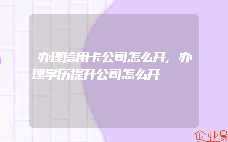 办理信用卡公司怎么开,办理学历提升公司怎么开