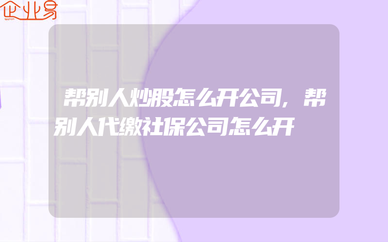 帮别人炒股怎么开公司,帮别人代缴社保公司怎么开