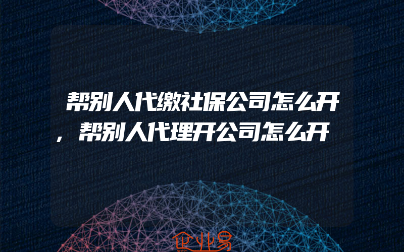 帮别人代缴社保公司怎么开,帮别人代理开公司怎么开