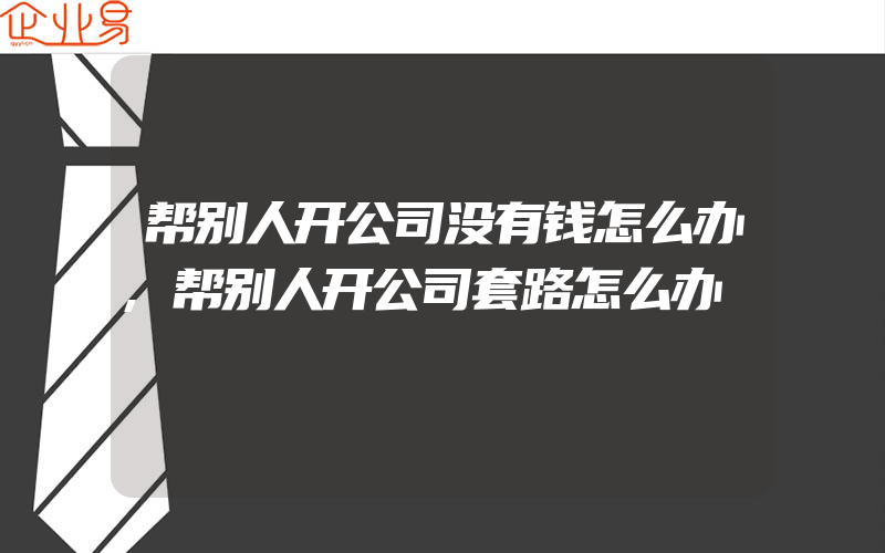 帮别人开公司没有钱怎么办,帮别人开公司套路怎么办