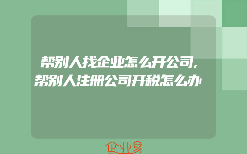 帮别人找企业怎么开公司,帮别人注册公司开税怎么办