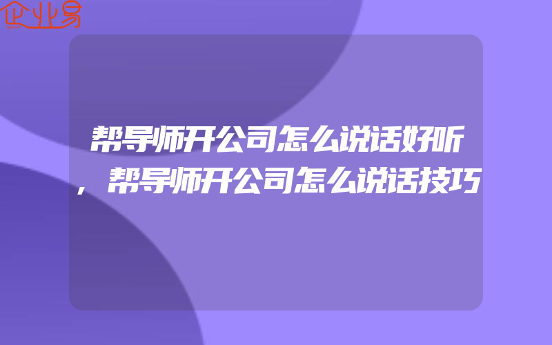 帮导师开公司怎么说话好听,帮导师开公司怎么说话技巧