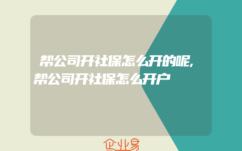 帮公司开社保怎么开的呢,帮公司开社保怎么开户