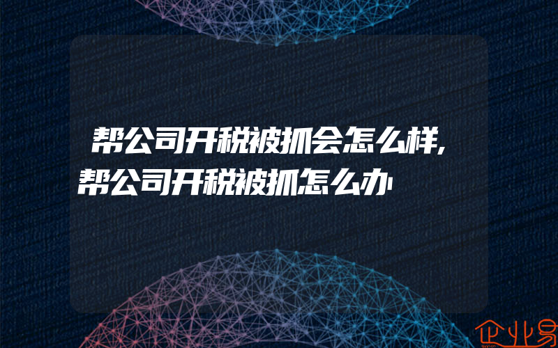 帮公司开税被抓会怎么样,帮公司开税被抓怎么办