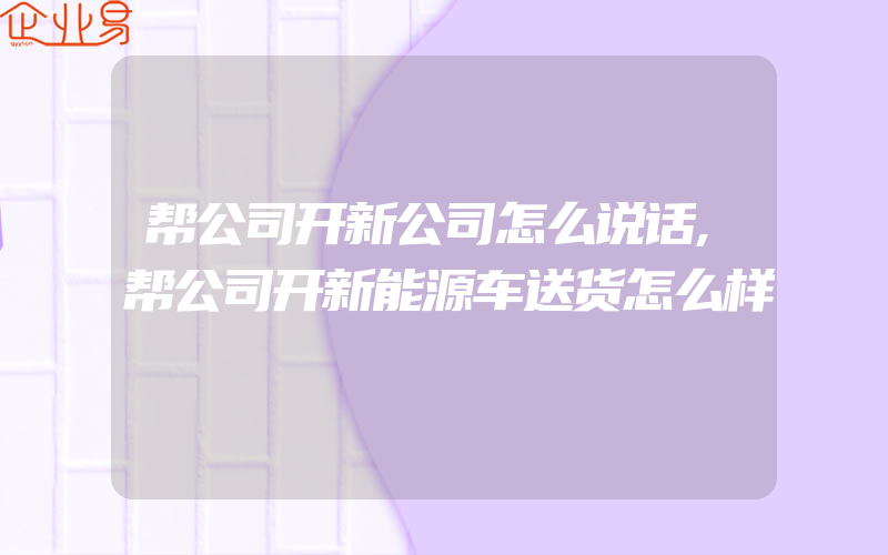 帮公司开新公司怎么说话,帮公司开新能源车送货怎么样