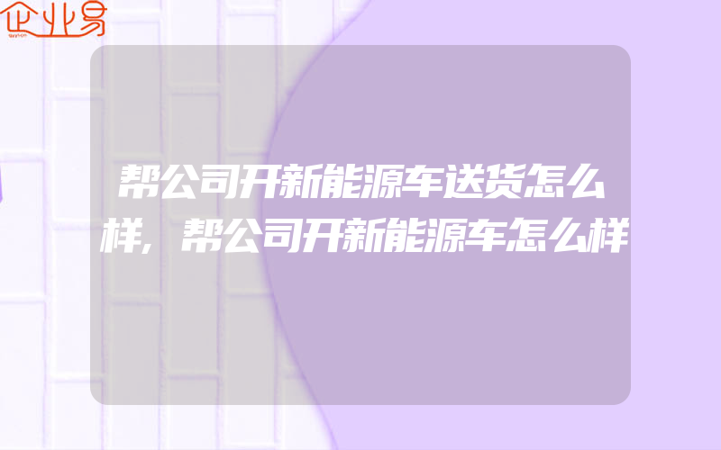 帮公司开新能源车送货怎么样,帮公司开新能源车怎么样