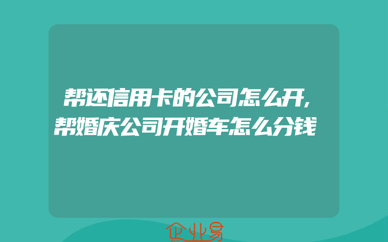 帮还信用卡的公司怎么开,帮婚庆公司开婚车怎么分钱