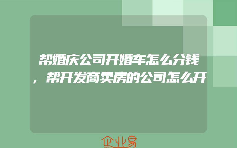 帮婚庆公司开婚车怎么分钱,帮开发商卖房的公司怎么开