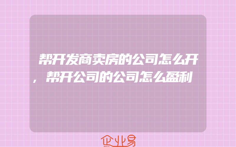 帮开发商卖房的公司怎么开,帮开公司的公司怎么盈利