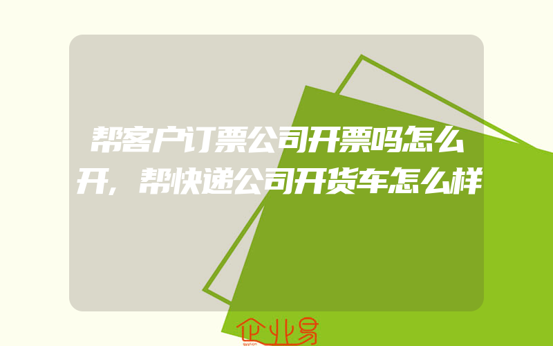 帮客户订票公司开票吗怎么开,帮快递公司开货车怎么样