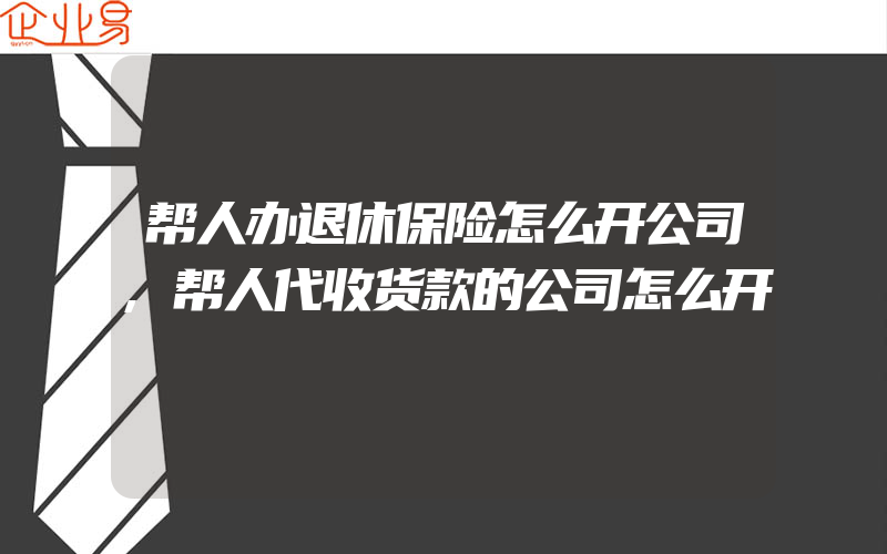 帮人办退休保险怎么开公司,帮人代收货款的公司怎么开