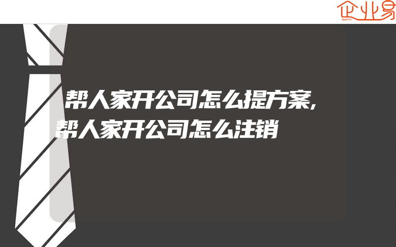 帮人家开公司怎么提方案,帮人家开公司怎么注销