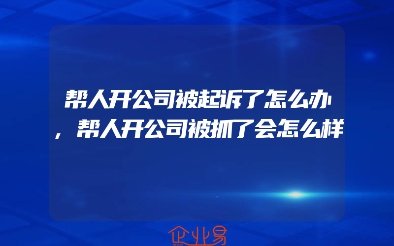 帮人开公司被起诉了怎么办,帮人开公司被抓了会怎么样