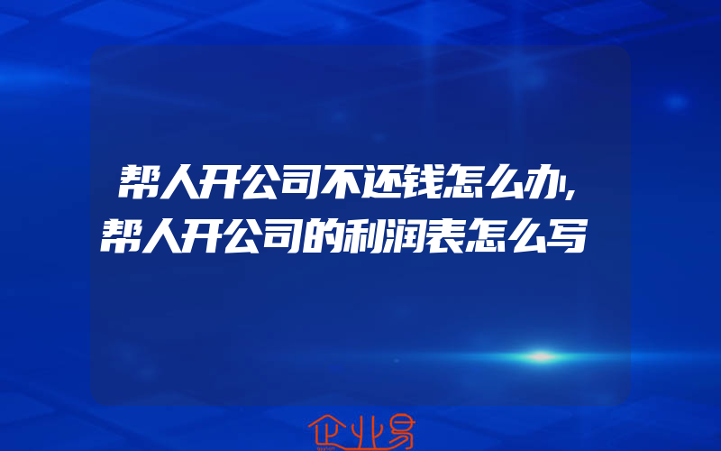 帮人开公司不还钱怎么办,帮人开公司的利润表怎么写