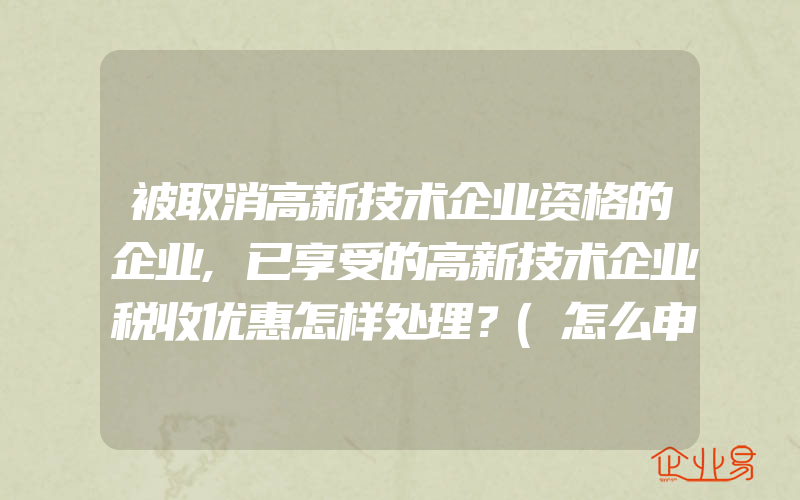 被取消高新技术企业资格的企业,已享受的高新技术企业税收优惠怎样处理？(怎么申请高新技术企业)