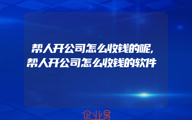 帮人开公司怎么收钱的呢,帮人开公司怎么收钱的软件