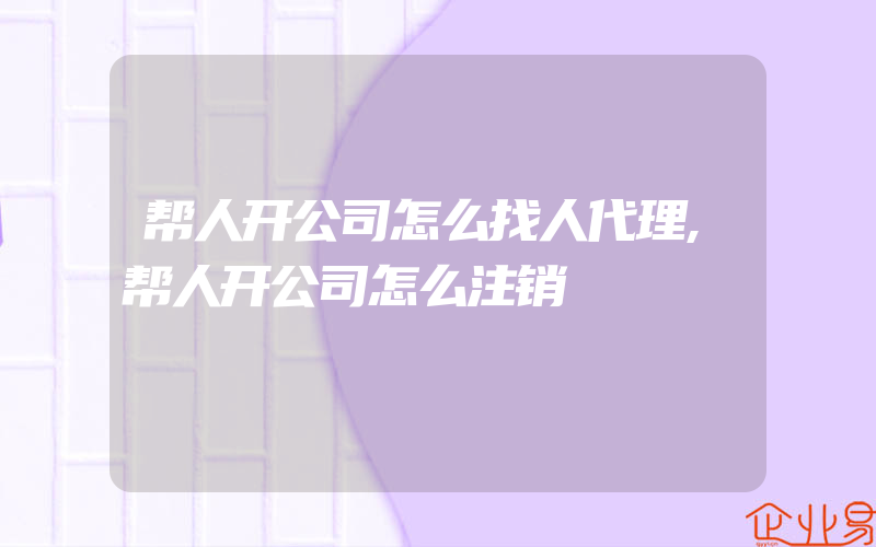 帮人开公司怎么找人代理,帮人开公司怎么注销