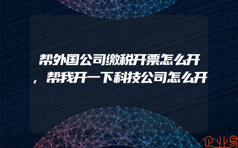 帮外国公司缴税开票怎么开,帮我开一下科技公司怎么开