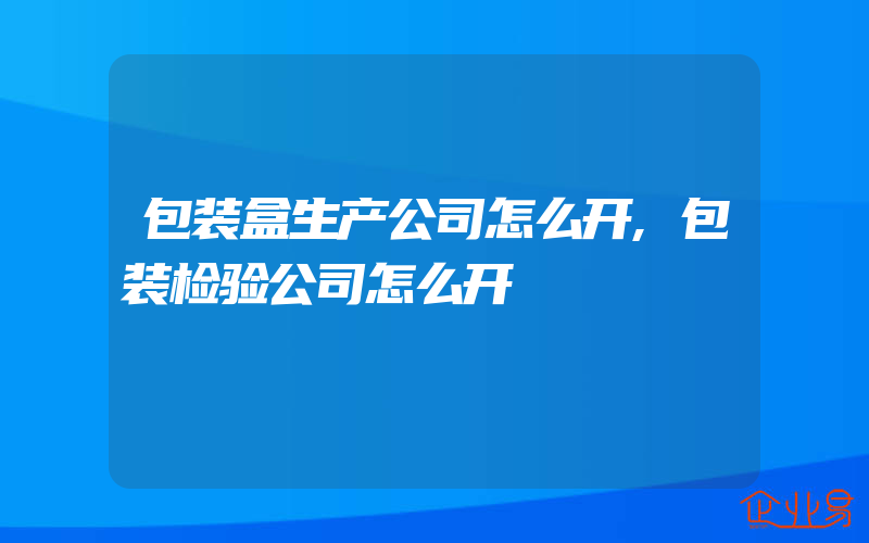 包装盒生产公司怎么开,包装检验公司怎么开