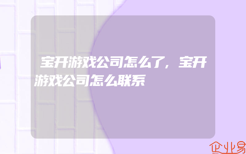 宝开游戏公司怎么了,宝开游戏公司怎么联系