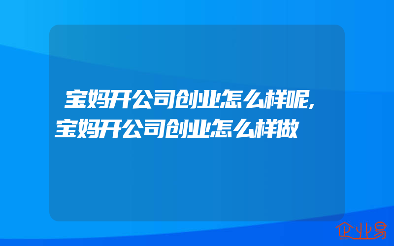 宝妈开公司创业怎么样呢,宝妈开公司创业怎么样做