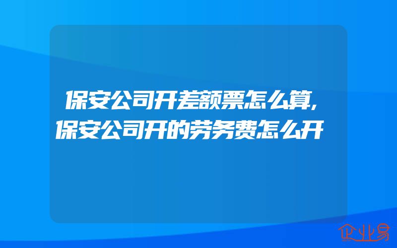 保安公司开差额票怎么算,保安公司开的劳务费怎么开