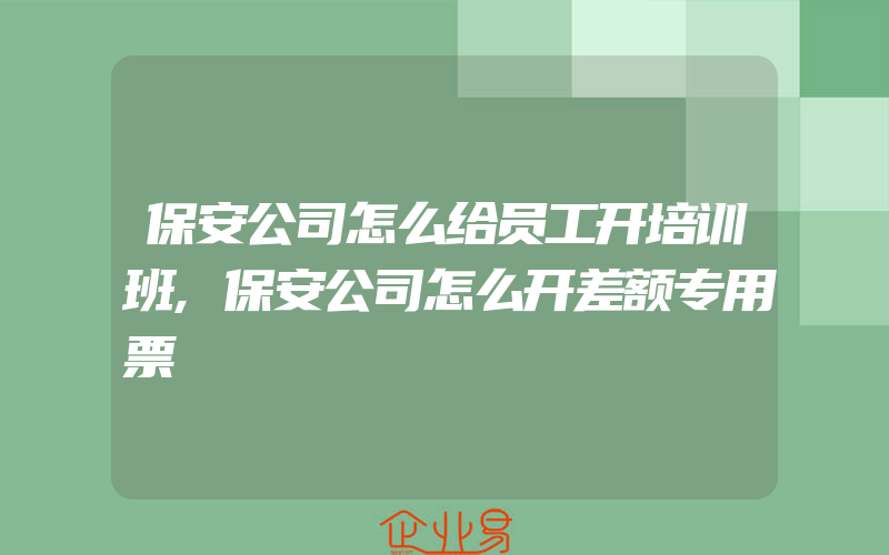 保安公司怎么给员工开培训班,保安公司怎么开差额专用票