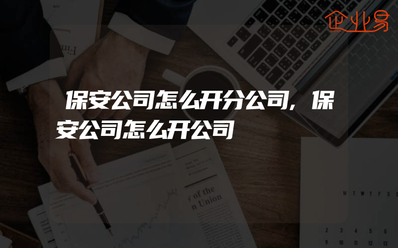 保安公司怎么开分公司,保安公司怎么开公司