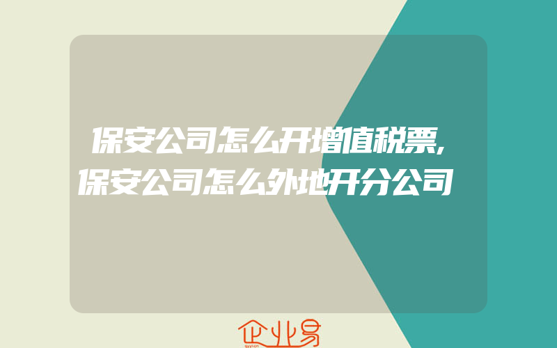 保安公司怎么开增值税票,保安公司怎么外地开分公司