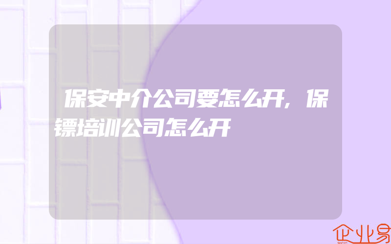 保安中介公司要怎么开,保镖培训公司怎么开